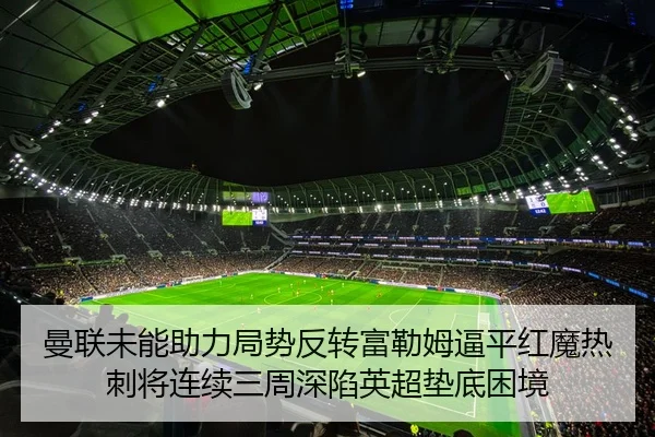 曼联未能助力局势反转富勒姆逼平红魔热刺将连续三周深陷英超垫底困境