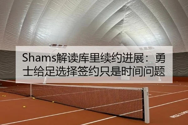 Shams解读库里续约进展：勇士给足选择签约只是时间问题